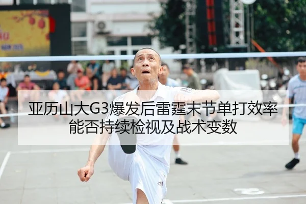 亚历山大G3爆发后雷霆末节单打效率能否持续检视及战术变数