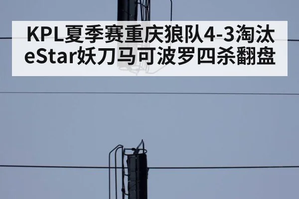 KPL夏季赛重庆狼队4-3淘汰eStar妖刀马可波罗四杀翻盘