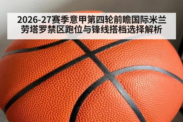 2026-27赛季意甲第四轮前瞻国际米兰劳塔罗禁区跑位与锋线搭档选择解析