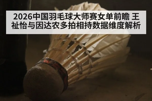 2026中国羽毛球大师赛女单前瞻 王祉怡与因达农多拍相持数据维度解析