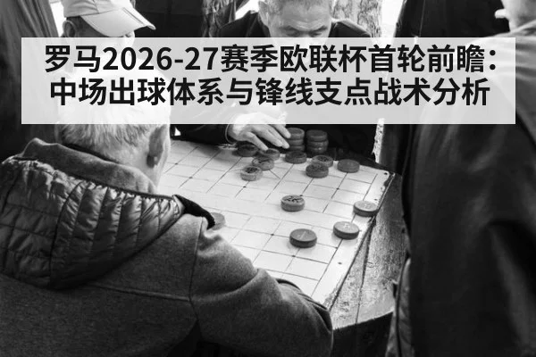 罗马2026-27赛季欧联杯首轮前瞻：中场出球体系与锋线支点战术分析