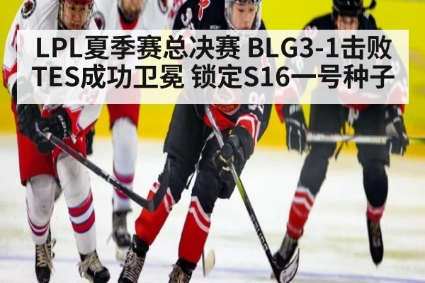 LPL夏季赛总决赛 BLG3-1击败TES成功卫冕 锁定S16一号种子