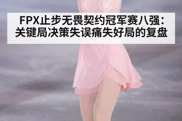 FPX止步无畏契约冠军赛八强：关键局决策失误痛失好局的复盘