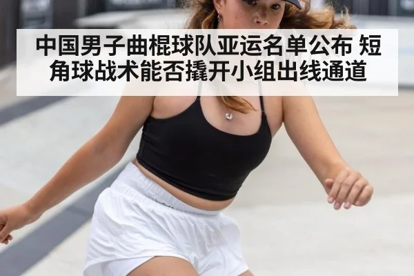 中国男子曲棍球队亚运名单公布 短角球战术能否撬开小组出线通道