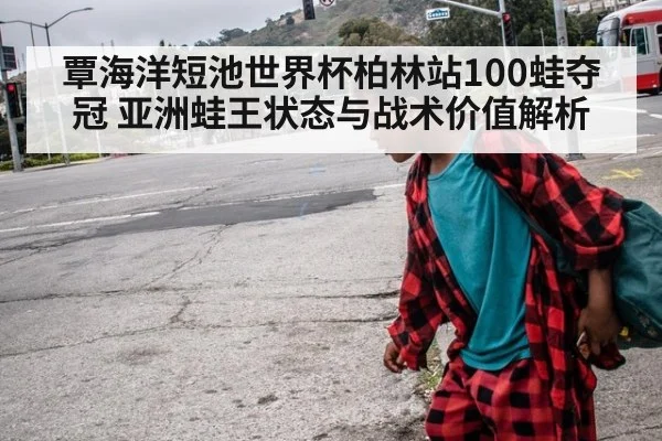 覃海洋短池世界杯柏林站100蛙夺冠 亚洲蛙王状态与战术价值解析