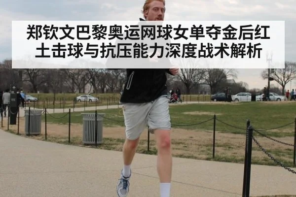 郑钦文巴黎奥运网球女单夺金后红土击球与抗压能力深度战术解析
